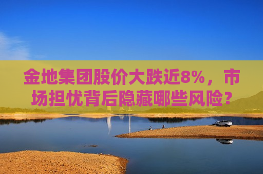 金地集团股价大跌近8%，市场担忧背后隐藏哪些风险？，金地集团股价暴跌近8%，市场担忧背后风险揭秘  第1张