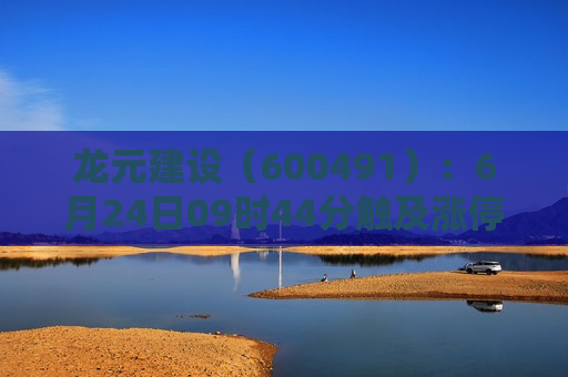 龙元建设（600491）：6月24日09时44分触及涨停板