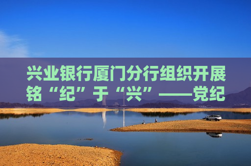 兴业银行厦门分行组织开展铭“纪”于“兴”――党纪学习教育赛训活动  第1张