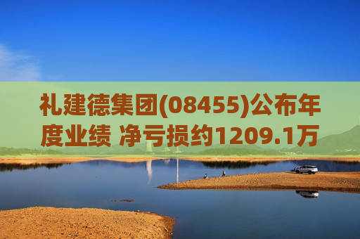 礼建德集团(08455)公布年度业绩 净亏损约1209.1万港元 同比收窄32.48%