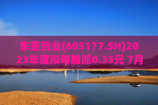 东亚药业(605177.SH)2023年度拟每股派0.33元 7月4日除权除息