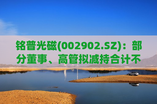 铭普光磁(002902.SZ)：部分董事、高管拟减持合计不超21.75万股