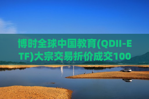 博时全球中国教育(QDII-ETF)大宗交易折价成交1000.00万股