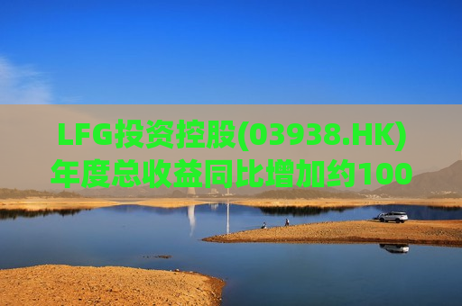 LFG投资控股(03938.HK)年度总收益同比增加约100.9%至约9420万港元