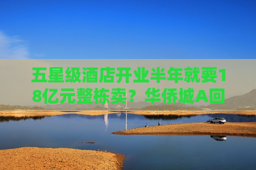 五星级酒店开业半年就要18亿元整栋卖？华侨城A回应了  第1张