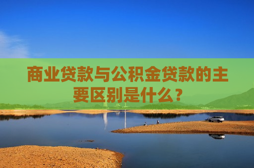 商业贷款与公积金贷款的主要区别是什么？  第1张