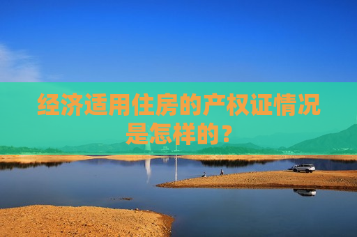 经济适用住房的产权证情况是怎样的？