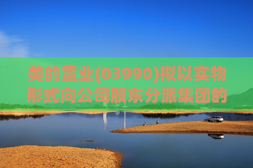 美的置业(03990)拟以实物形式向公司股东分派集团的房地产开发及销售业务