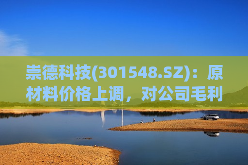 崇德科技(301548.SZ)：原材料价格上调，对公司毛利率和净利率影响有限  第1张