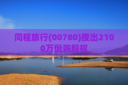 同程旅行(00780)授出2100万份购股权