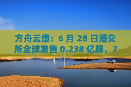 方舟云康：6 月 28 日港交所全球发售 0.238 亿股，7 月 9 日上市