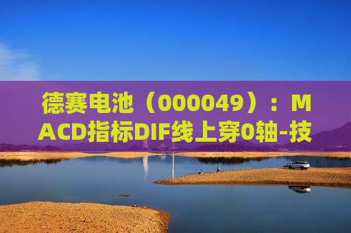 德赛电池（000049）：MACD指标DIF线上穿0轴-技术指标上后市看多（06-28）