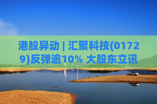 港股异动 | 汇聚科技(01729)反弹逾10% 大股东立讯精密利好频出 公司有望受惠科技巨头新产品投产