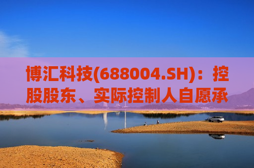 博汇科技(688004.SH)：控股股东、实际控制人自愿承诺不减持公司股份  第1张