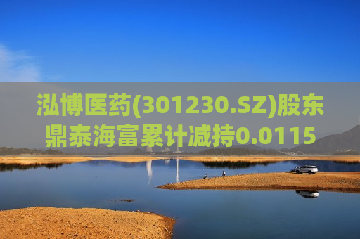 泓博医药(301230.SZ)股东鼎泰海富累计减持0.0115%股份 持股降至5%以下  第1张