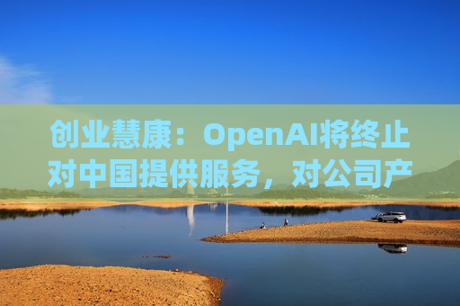 创业慧康：OpenAI将终止对中国提供服务，对公司产品业务没有影响