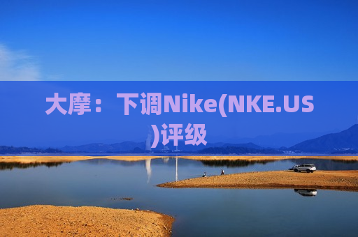 大摩：下调Nike(NKE.US)评级  第1张