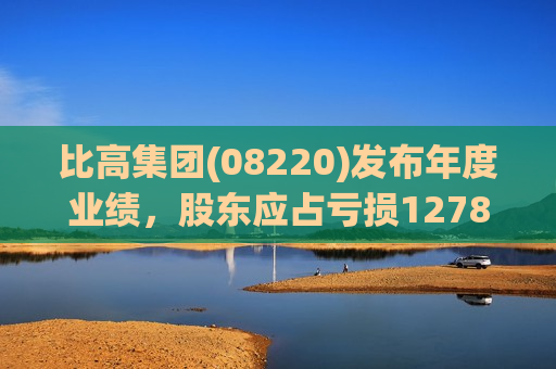 比高集团(08220)发布年度业绩，股东应占亏损1278.1万港元，同比扩大41.54%  第1张