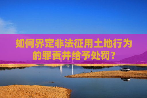 如何界定非法征用土地行为的罪责并给予处罚？  第1张