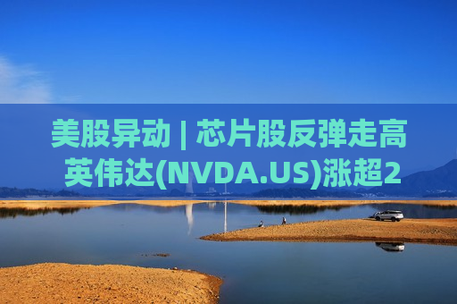 美股异动 | 芯片股反弹走高 英伟达(NVDA.US)涨超2.5%