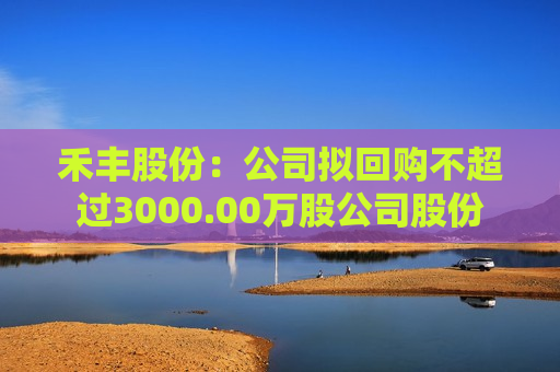 禾丰股份：公司拟回购不超过3000.00万股公司股份