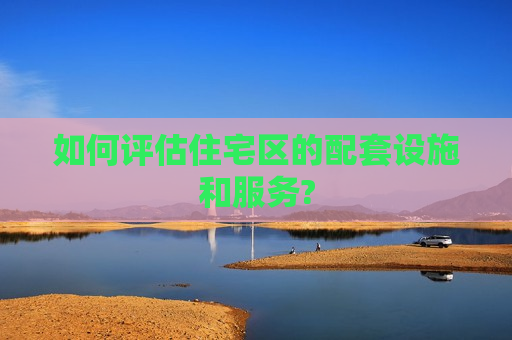 如何评估住宅区的配套设施和服务?  第1张