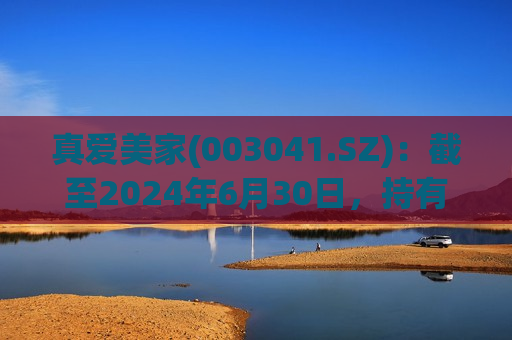 真爱美家(003041.SZ)：截至2024年6月30日，持有人数为7188人