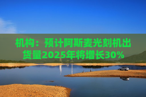 机构：预计阿斯麦光刻机出货量2025年将增长30%