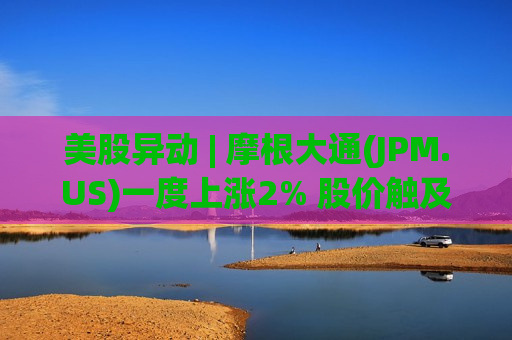 美股异动 | 摩根大通(JPM.US)一度上涨2% 股价触及历史新高