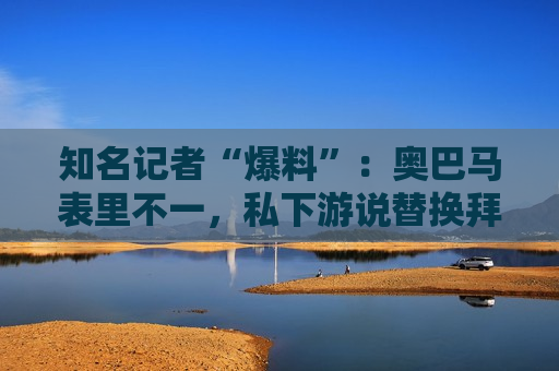 知名记者“爆料”：奥巴马表里不一，私下游说替换拜登！