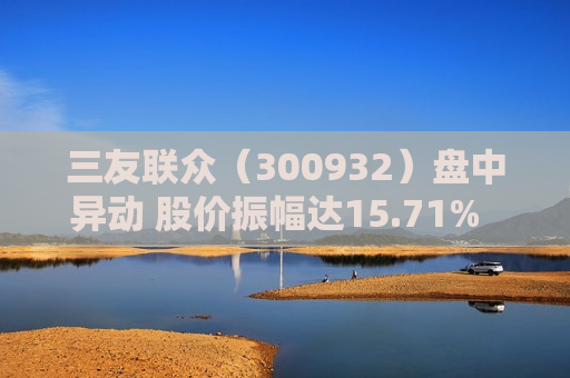 三友联众（300932）盘中异动 股价振幅达15.71%  上涨10.93%（07-02）