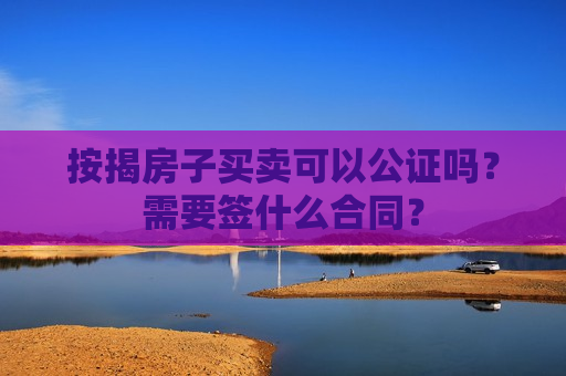 按揭房子买卖可以公证吗？需要签什么合同？  第1张