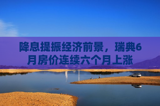 降息提振经济前景，瑞典6月房价连续六个月上涨