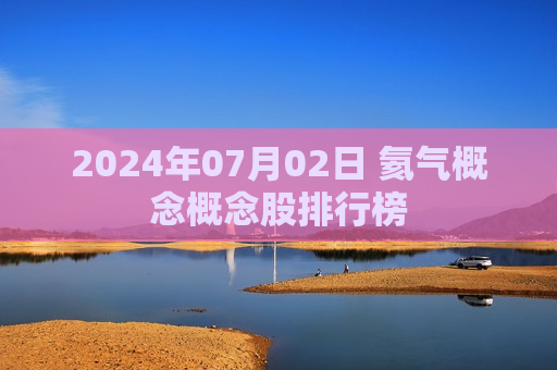 2024年07月02日 氦气概念概念股排行榜