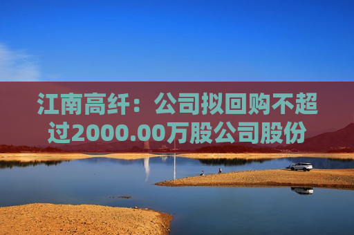 江南高纤：公司拟回购不超过2000.00万股公司股份