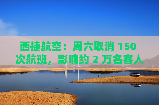 西捷航空：周六取消 150 次航班，影响约 2 万名客人