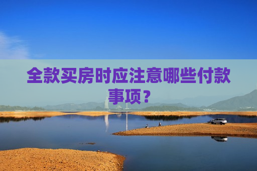 全款买房时应注意哪些付款事项？  第1张