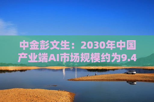 中金彭文生：2030年中国产业端AI市场规模约为9.4万亿人民币  第1张