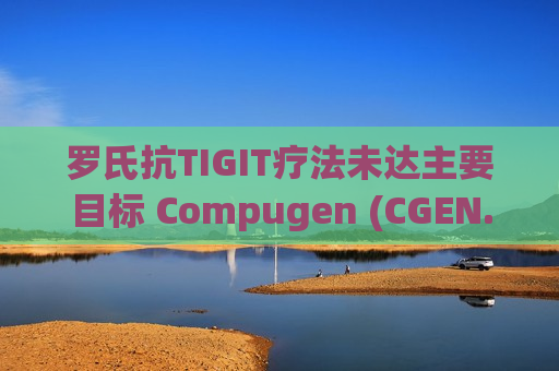 罗氏抗TIGIT疗法未达主要目标 Compugen (CGEN.US)等生物科技股盘前遭重创