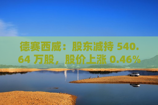 德赛西威：股东减持 540.64 万股，股价上涨 0.46%  第1张