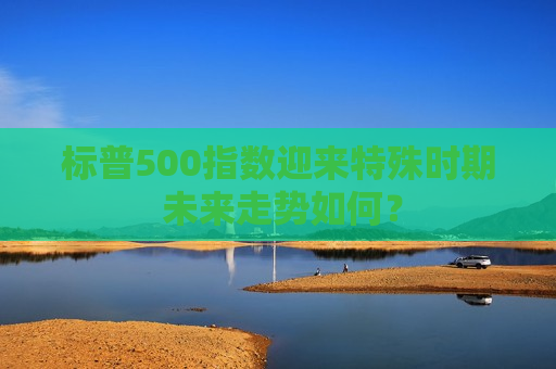 标普500指数迎来特殊时期 未来走势如何？  第1张