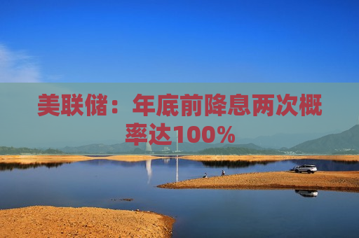 美联储：年底前降息两次概率达100%