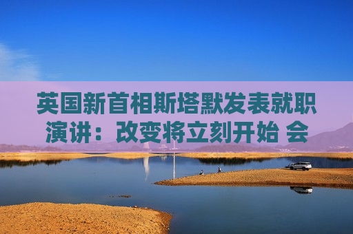 英国新首相斯塔默发表就职演讲：改变将立刻开始 会治愈政治信任缺失  第1张