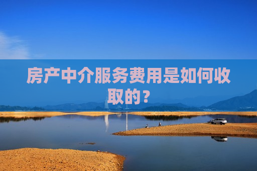 房产中介服务费用是如何收取的？  第1张