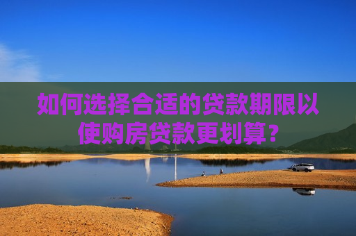 如何选择合适的贷款期限以使购房贷款更划算？