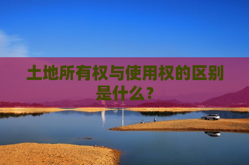 土地所有权与使用权的区别是什么？