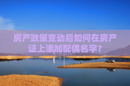 房产政策变动后如何在房产证上添加配偶名字？