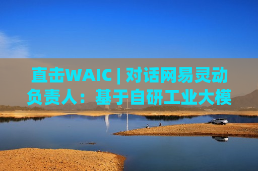 直击WAIC | 对话网易灵动负责人：基于自研工业大模型，已实现挖掘机等设备智能化