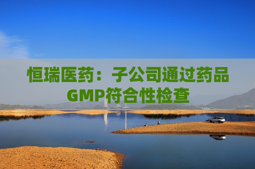 恒瑞医药：子公司通过药品GMP符合性检查