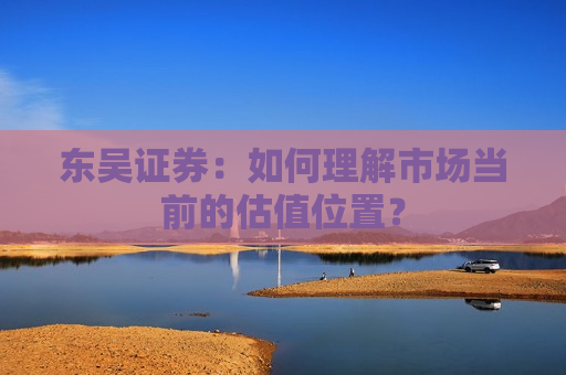 东吴证券：如何理解市场当前的估值位置？  第1张